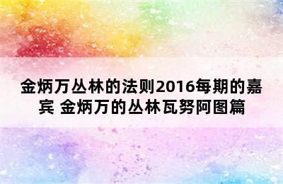 金炳万丛林的法则2016每期的嘉宾 金炳万的丛林瓦努阿图篇